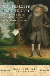 Title: The Fearless Benjamin Lay: The Quaker Dwarf Who Became the First Revolutionary Abolitionist With a New Preface, Author: Marcus Rediker
