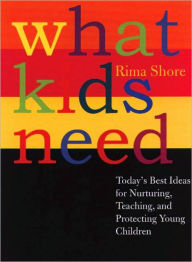 Title: What Kids Need: Today's Best Ideas for Nurturing, Teaching, and Protecting Young Children, Author: Rima Shore