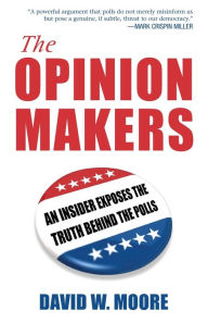 Title: The Opinion Makers: An Insider Exposes the Truth Behind the Polls, Author: David W. Moore