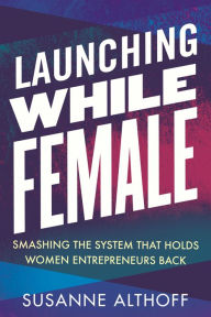 Title: Launching While Female: Smashing the System That Holds Women Entrepreneurs Back, Author: Susanne Althoff