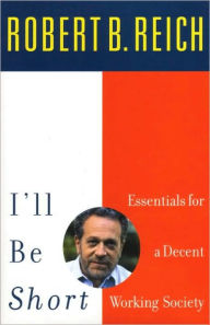 Title: I'll Be Short: Essentials for a Decent Working Society, Author: Robert B. Reich