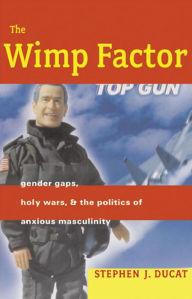 Title: The Wimp Factor: Gender Gaps, Holy Wars, and the Politics of Anxious Masculinity, Author: Stephen Ducat