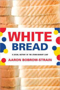 Title: White Bread: A Social History of the Store-Bought Loaf, Author: Aaron Bobrow-Strain