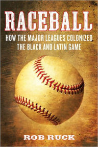 Title: Raceball: How the Major Leagues Colonized the Black and Latin Game, Author: Rob Ruck