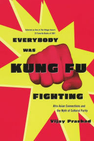 Title: Everybody Was Kung Fu Fighting: Afro-Asian Connections and the Myth of Cultural Purity, Author: Vijay Prashad