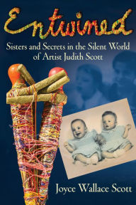 Title: Entwined: Sisters and Secrets in the Silent World of Artist Judith Scott, Author: Joyce Wallace Scott