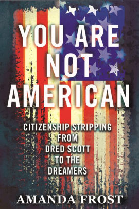 You Are Not American Citizenship Stripping From Dred Scott To The Dreamers By Amanda Frost Hardcover Barnes Noble