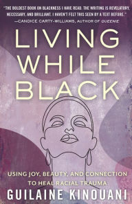 Title: Living While Black: Using Joy, Beauty, and Connection to Heal Racial Trauma, Author: Guilaine Kinouani