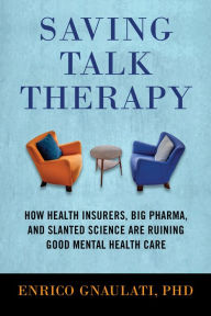 Title: Saving Talk Therapy: How Health Insurers, Big Pharma, and Slanted Science are Ruining Good Mental Health Care, Author: Enrico Gnaulati