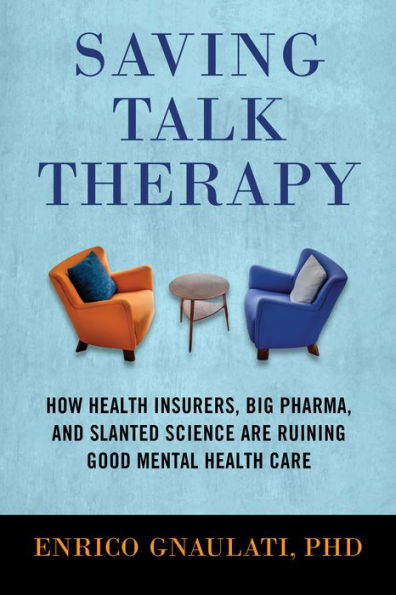 Saving Talk Therapy: How Health Insurers, Big Pharma, and Slanted Science are Ruining Good Mental Hea lth Care