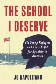 Title: The School I Deserve: Six Young Refugees and Their Fight for Equality in America, Author: Jo Napolitano