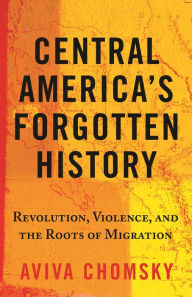 Title: Central America's Forgotten History: Revolution, Violence, and the Roots of Migration, Author: Aviva Chomsky