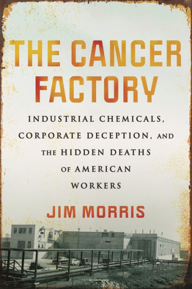the Cancer Factory: Industrial Chemicals, Corporate Deception, and Hidden Deaths of American Workers