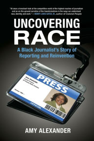 Title: Uncovering Race: A Black Journalist's Story of Reporting and Reinvention, Author: Amy Alexander