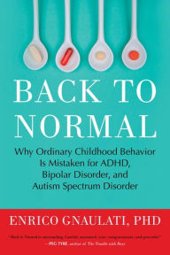 Title: Back to Normal: Why Ordinary Childhood Behavior Is Mistaken for ADHD, Bipolar Disorder, and Autism Spectrum Disorder, Author: Enrico Gnaulati PhD