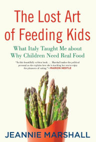 Title: The Lost Art of Feeding Kids: What Italy Taught Me about Why Children Need Real Food, Author: Jeannie  Marshall