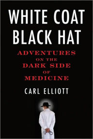 Title: White Coat, Black Hat: Adventures on the Dark Side of Medicine, Author: Carl Elliott