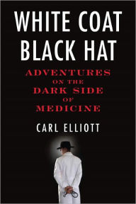 Title: White Coat, Black Hat: Adventures on the Dark Side of Medicine, Author: Carl Elliott