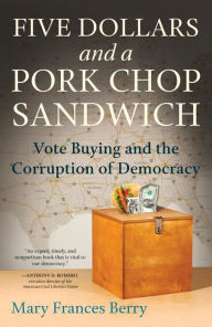 Title: Five Dollars and a Pork Chop Sandwich: Vote Buying and the Corruption of Democracy, Author: Mary Frances Berry