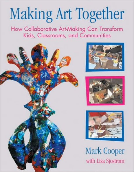 Making Art Together: How Collaborative Art-Making Can Transform Kids, Classrooms, and Communities