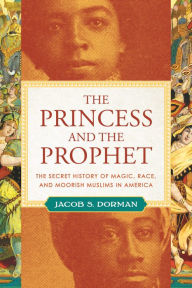 Title: The Princess and the Prophet: The Secret History of Magic, Race, and Moorish Muslims in America, Author: Jacob Dorman