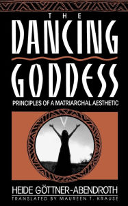Title: Dancing Goddess: Principles of a Matriarchal Aesthetic / Edition 1, Author: Heide Gottner-Abendro