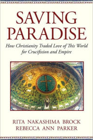 Title: Saving Paradise: How Christianity Traded Love of This World for Crucifixion and Empire, Author: Rebecca Ann Parker