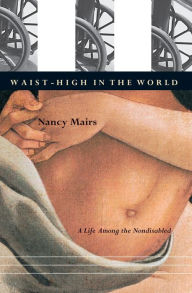 Title: Waist-High in the World: A Life Among the Nondisabled, Author: Nancy Mairs