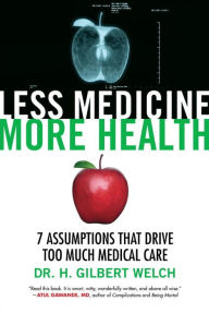 Title: Less Medicine, More Health: 7 Assumptions That Drive Too Much Medical Care, Author: H. Gilbert Welch