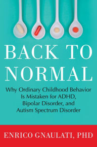 Title: Back to Normal: Why Ordinary Childhood Behavior Is Mistaken for ADHD, Bipolar Disorder, and Autism Spectrum Disorder, Author: Enrico Gnaulati PhD