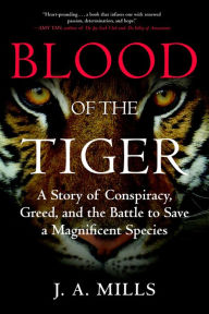 Title: Blood of the Tiger: A Story of Conspiracy, Greed, and the Battle to Save a Magnificent Species, Author: J. A. Mills