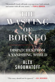 Title: The Wasting of Borneo: Dispatches from a Vanishing World, Author: Alex Shoumatoff