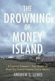 Title: The Drowning of Money Island: A Forgotten Community's Fight Against the Rising Seas Threatening Coastal America, Author: Andrew S. Lewis