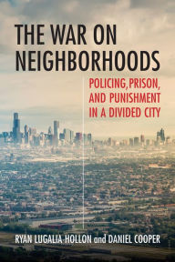 Title: The War on Neighborhoods: Policing, Prison, and Punishment in a Divided City, Author: Ryan Lugalia-Hollon