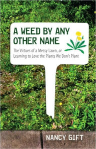 Title: A Weed by Any Other Name: The Virtues of a Messy Lawn, or Learning to Love the Plants We Don't Plant, Author: Nancy Gift