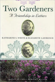 Title: Two Gardeners: Katharine S. White and Elizabeth Lawrence - A Friendship in Letters, Author: Emily Herring Wilson