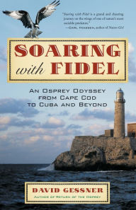 Title: Soaring with Fidel: An Osprey Odyssey from Cape Cod to Cuba and Beyond, Author: David Gessner