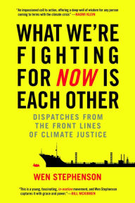 Title: What We're Fighting for Now Is Each Other: Dispatches from the Front Lines of Climate Justice, Author: Wen Stephenson