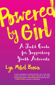 Title: Powered by Girl: A Field Guide for Supporting Youth Activists, Author: Lyn Mikel Brown