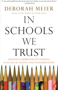 Title: In Schools We Trust: Creating Communities of Learning in an era of Testing and Standardization, Author: Deborah Meier