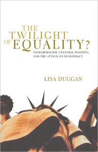 Title: The Twilight of Equality?: Neoliberalism, Cultural Politics, and the Attack on Democracy, Author: Lisa Duggan