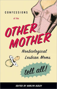 Title: Confessions of the Other Mother: Nonbiological Lesbian Moms Tell All!, Author: Harlyn Aizley