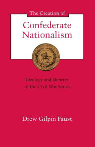 Title: The Creation of Confederate Nationalism: Ideology and Identity in the Civil War South, Author: Drew Gilpin Faust