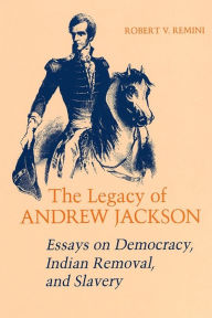 Title: The Legacy of Andrew Jackson: Essays on Democracy, Indian Removal, and Slavery, Author: Robert V. Remini