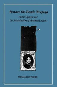 Title: Beware the People Weeping: Public Opinion and the Assassination of Abraham Lincoln, Author: Thomas Reed Turner