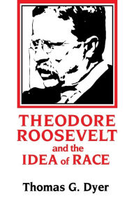 Title: Theodore Roosevelt and the Idea of Race / Edition 1, Author: Thomas G. Dyer