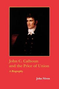 Title: John C. Calhoun and the Price of Union: A Biography / Edition 1, Author: John Niven