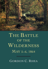 Title: The Battle of the Wilderness, May 5-6, 1864, Author: Gordon C. Rhea Esq.