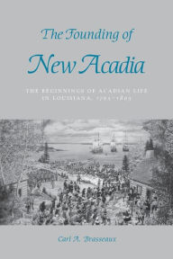 Title: The Founding of New Acadia: The Beginnings of Acadian Life in Louisiana, 1765-1803, Author: Carl A. Brasseaux