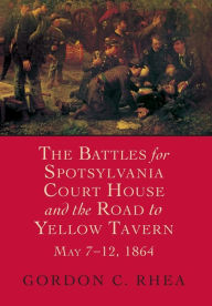 Title: The Battles for Spotsylvania Court House and the Road to Yellow Tavern, May 7-12, 1864, Author: Gordon C. Rhea Esq.
